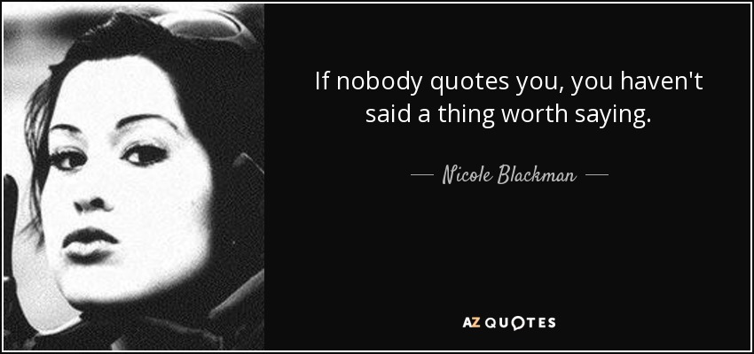 If nobody quotes you, you haven't said a thing worth saying. - Nicole Blackman