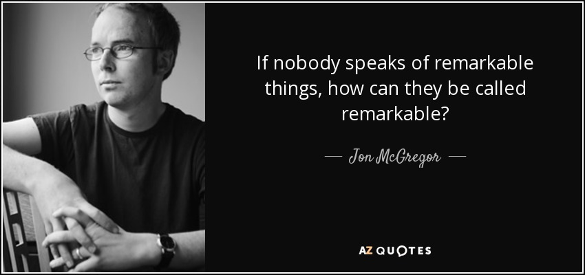 If nobody speaks of remarkable things, how can they be called remarkable? - Jon McGregor