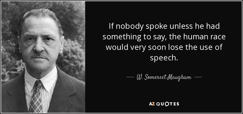 If nobody spoke unless he had something to say, the human race would very soon lose the use of speech. - W. Somerset Maugham
