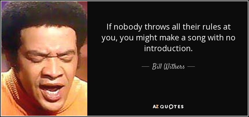 If nobody throws all their rules at you, you might make a song with no introduction. - Bill Withers