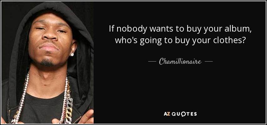 If nobody wants to buy your album, who's going to buy your clothes? - Chamillionaire