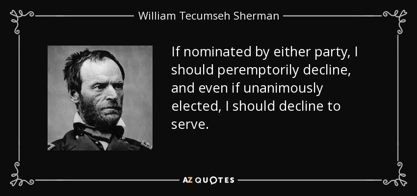 If nominated by either party, I should peremptorily decline, and even if unanimously elected, I should decline to serve. - William Tecumseh Sherman