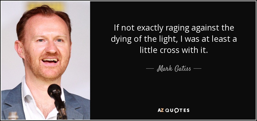 If not exactly raging against the dying of the light, I was at least a little cross with it. - Mark Gatiss