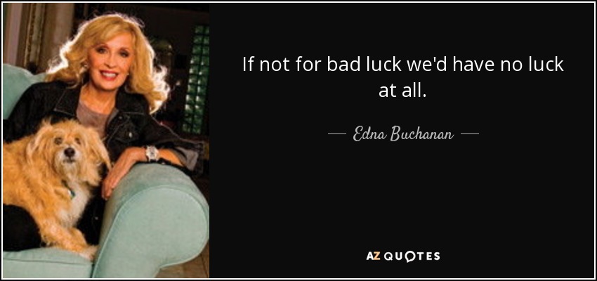 If not for bad luck we'd have no luck at all. - Edna Buchanan