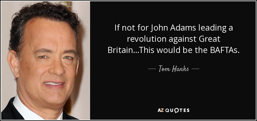 If not for John Adams leading a revolution against Great Britain...This would be the BAFTAs. - Tom Hanks