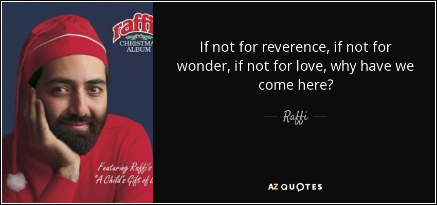 If not for reverence, if not for wonder, if not for love, why have we come here? - Raffi
