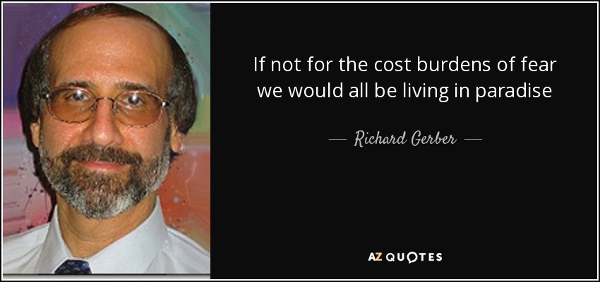 If not for the cost burdens of fear we would all be living in paradise - Richard Gerber