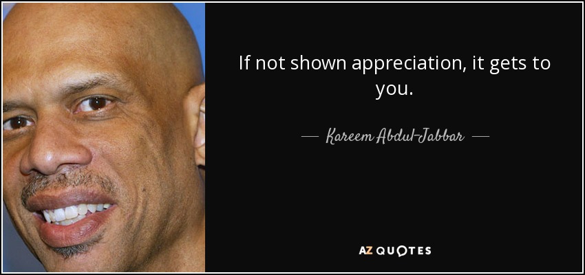 If not shown appreciation, it gets to you. - Kareem Abdul-Jabbar