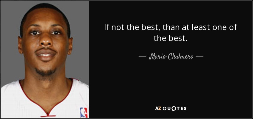 If not the best, than at least one of the best. - Mario Chalmers