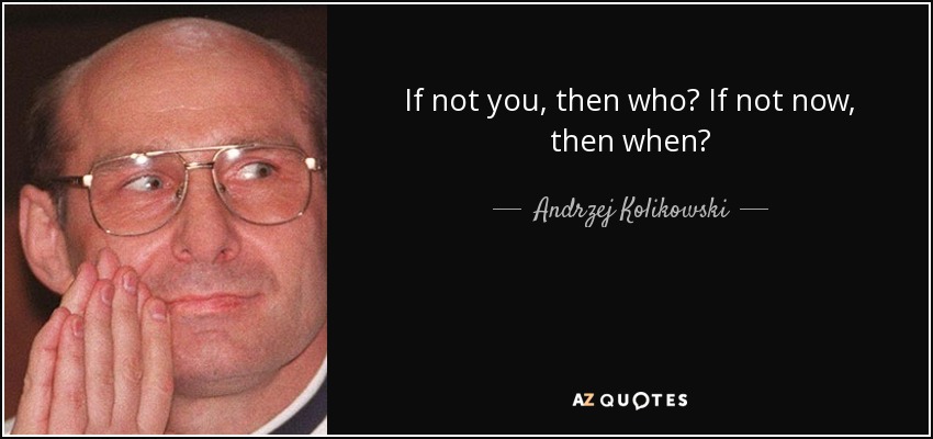 If not you, then who? If not now, then when? - Andrzej Kolikowski