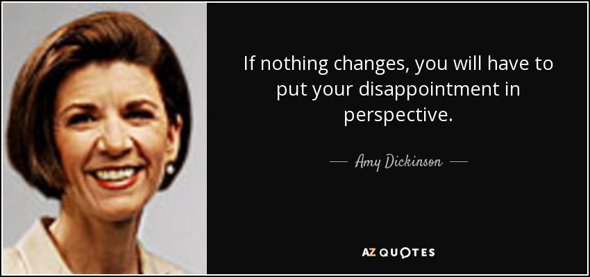 If nothing changes, you will have to put your disappointment in perspective. - Amy Dickinson