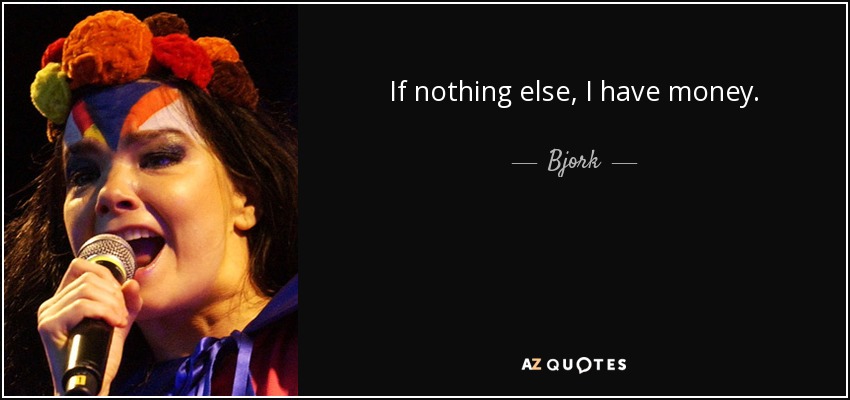 If nothing else, I have money. - Bjork