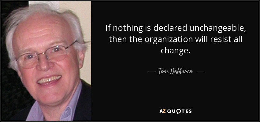 If nothing is declared unchangeable, then the organization will resist all change. - Tom DeMarco