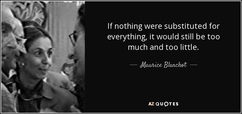 If nothing were substituted for everything, it would still be too much and too little. - Maurice Blanchot