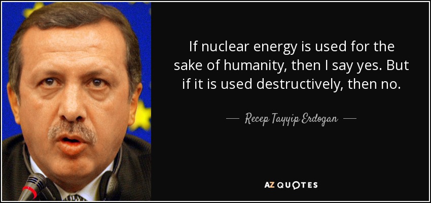If nuclear energy is used for the sake of humanity, then I say yes. But if it is used destructively, then no. - Recep Tayyip Erdogan