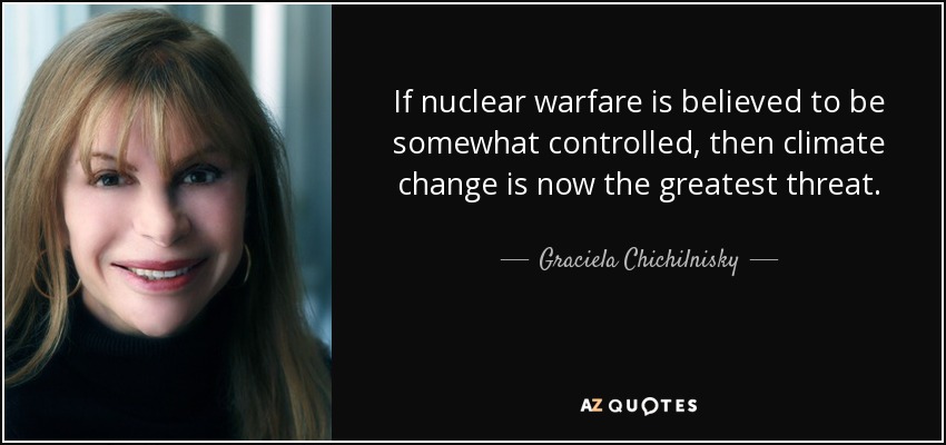 If nuclear warfare is believed to be somewhat controlled, then climate change is now the greatest threat. - Graciela Chichilnisky