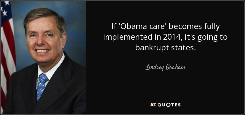 If 'Obama-care' becomes fully implemented in 2014, it's going to bankrupt states. - Lindsey Graham