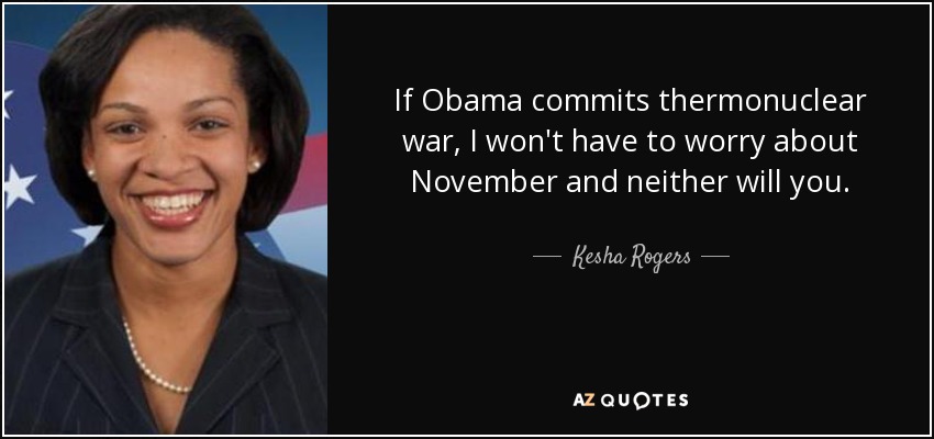 If Obama commits thermonuclear war, I won't have to worry about November and neither will you. - Kesha Rogers