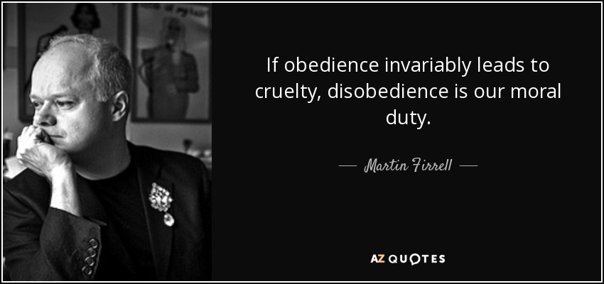 If obedience invariably leads to cruelty, disobedience is our moral duty. - Martin Firrell