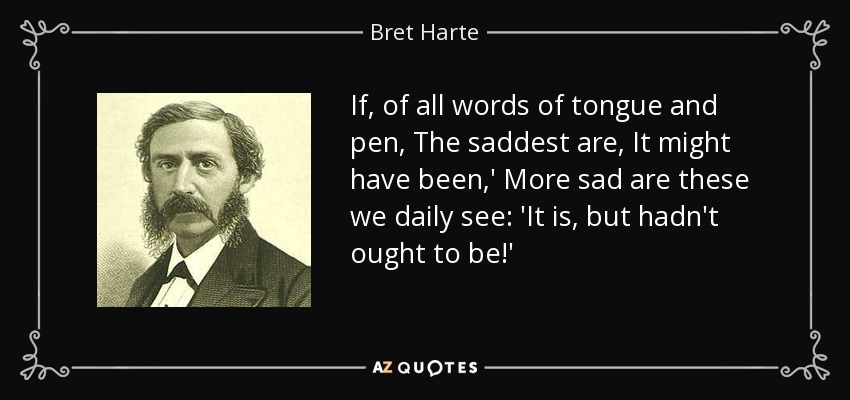 If, of all words of tongue and pen, The saddest are, It might have been,' More sad are these we daily see: 'It is, but hadn't ought to be!' - Bret Harte