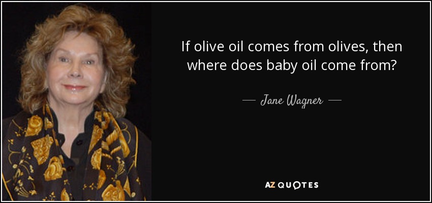 If olive oil comes from olives, then where does baby oil come from? - Jane Wagner