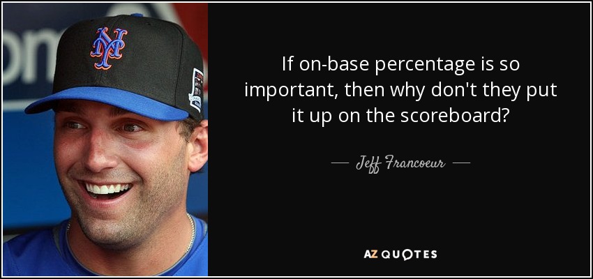 If on-base percentage is so important, then why don't they put it up on the scoreboard? - Jeff Francoeur
