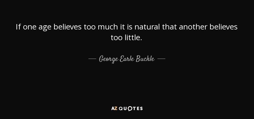 If one age believes too much it is natural that another believes too little. - George Earle Buckle