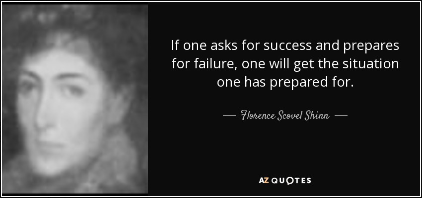 If one asks for success and prepares for failure, one will get the situation one has prepared for. - Florence Scovel Shinn