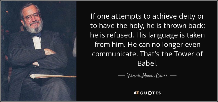 If one attempts to achieve deity or to have the holy, he is thrown back; he is refused. His language is taken from him. He can no longer even communicate. That's the Tower of Babel. - Frank Moore Cross