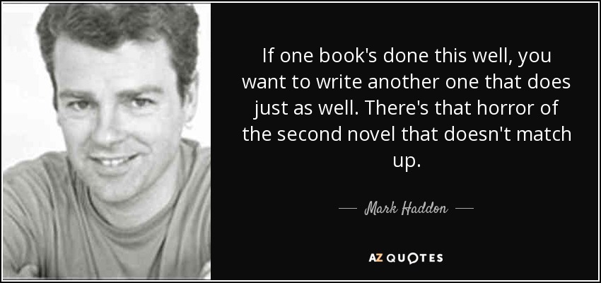 If one book's done this well, you want to write another one that does just as well. There's that horror of the second novel that doesn't match up. - Mark Haddon