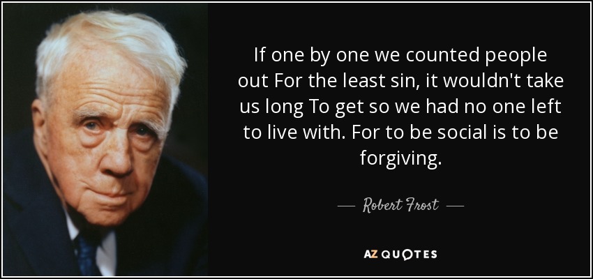 If one by one we counted people out For the least sin, it wouldn't take us long To get so we had no one left to live with. For to be social is to be forgiving. - Robert Frost