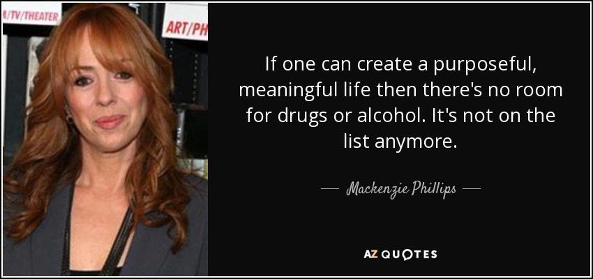 If one can create a purposeful, meaningful life then there's no room for drugs or alcohol. It's not on the list anymore. - Mackenzie Phillips