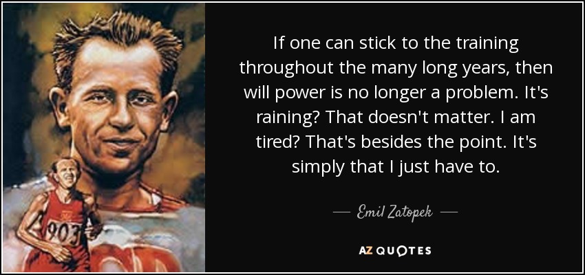 If one can stick to the training throughout the many long years, then will power is no longer a problem. It's raining? That doesn't matter. I am tired? That's besides the point. It's simply that I just have to. - Emil Zatopek