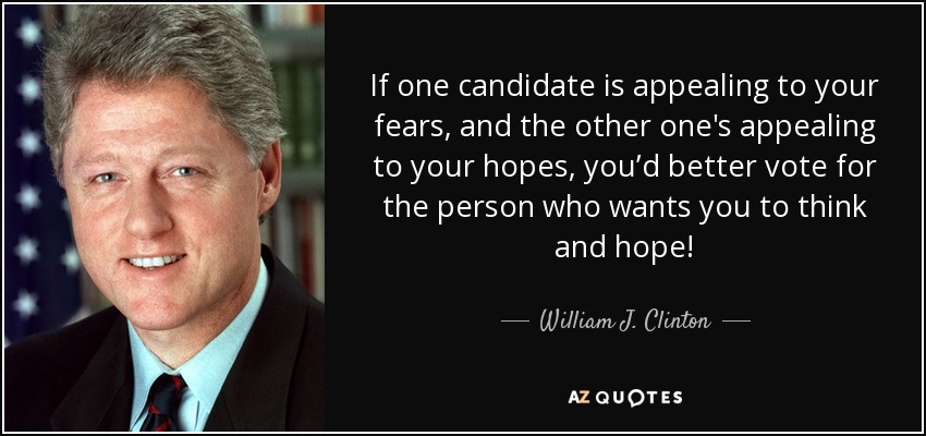 If one candidate is appealing to your fears, and the other one's appealing to your hopes, you’d better vote for the person who wants you to think and hope! - William J. Clinton