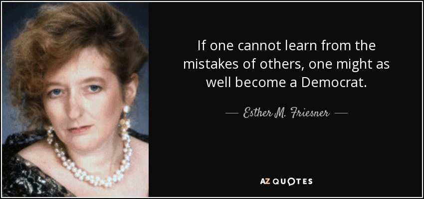 If one cannot learn from the mistakes of others, one might as well become a Democrat. - Esther M. Friesner