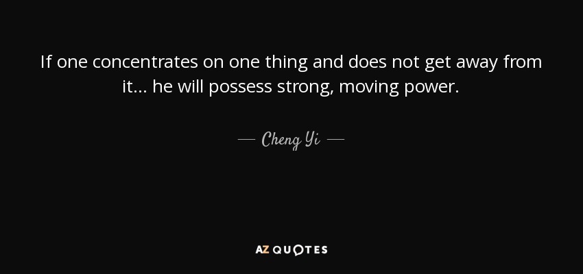 If one concentrates on one thing and does not get away from it ... he will possess strong, moving power. - Cheng Yi