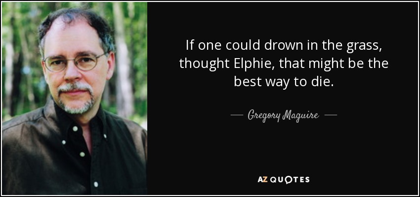If one could drown in the grass, thought Elphie, that might be the best way to die. - Gregory Maguire