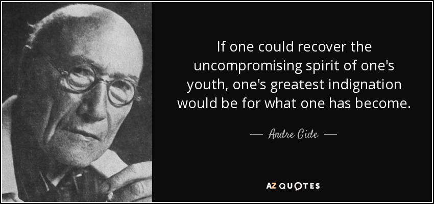 If one could recover the uncompromising spirit of one's youth, one's greatest indignation would be for what one has become. - Andre Gide