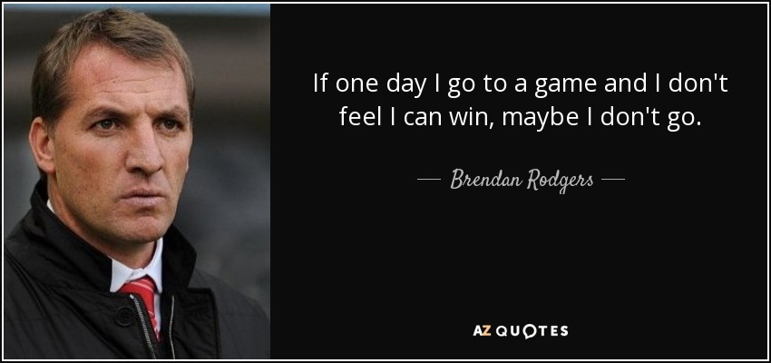 If one day I go to a game and I don't feel I can win, maybe I don't go. - Brendan Rodgers