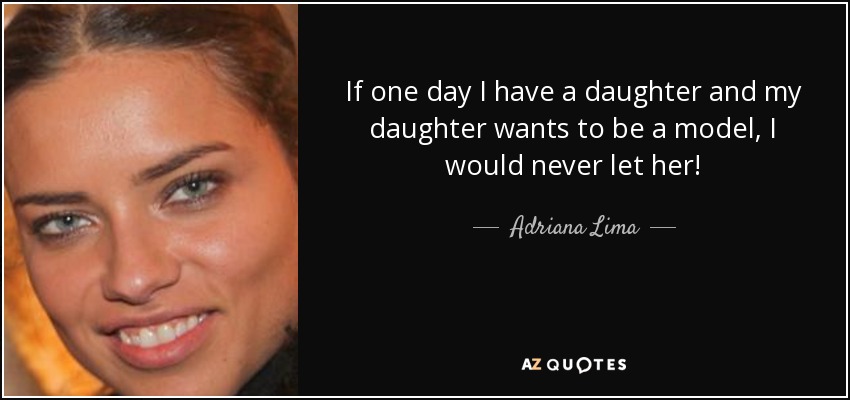 If one day I have a daughter and my daughter wants to be a model, I would never let her! - Adriana Lima