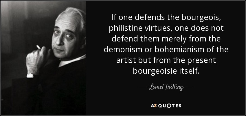 If one defends the bourgeois, philistine virtues, one does not defend them merely from the demonism or bohemianism of the artist but from the present bourgeoisie itself. - Lionel Trilling