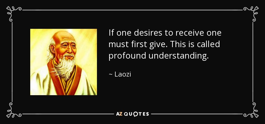 If one desires to receive one must first give. This is called profound understanding. - Laozi