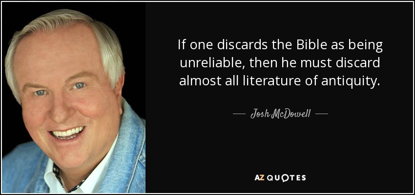 If one discards the Bible as being unreliable, then he must discard almost all literature of antiquity. - Josh McDowell