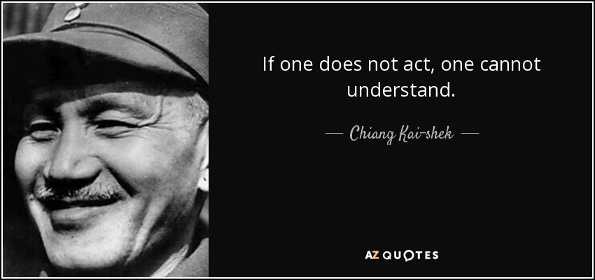 If one does not act, one cannot understand. - Chiang Kai-shek