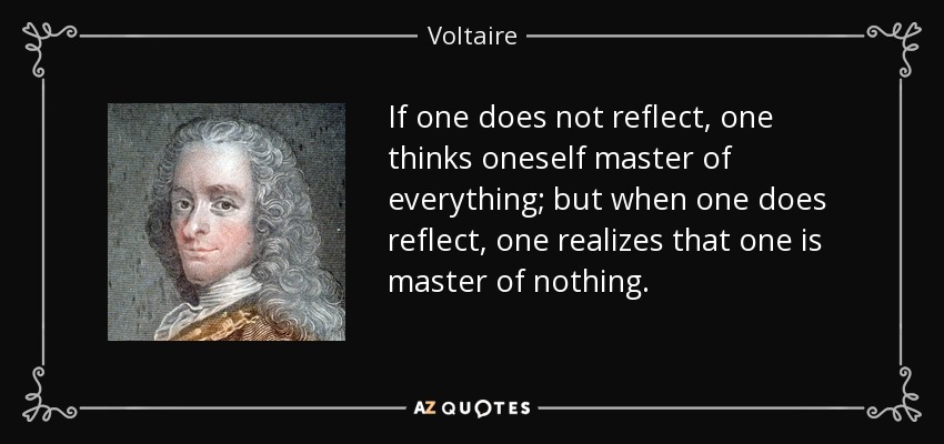 If one does not reflect, one thinks oneself master of everything; but when one does reflect, one realizes that one is master of nothing. - Voltaire