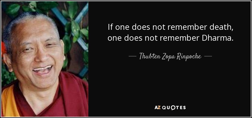 If one does not remember death, one does not remember Dharma. - Thubten Zopa Rinpoche
