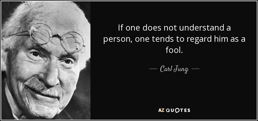 If one does not understand a person, one tends to regard him as a fool. - Carl Jung