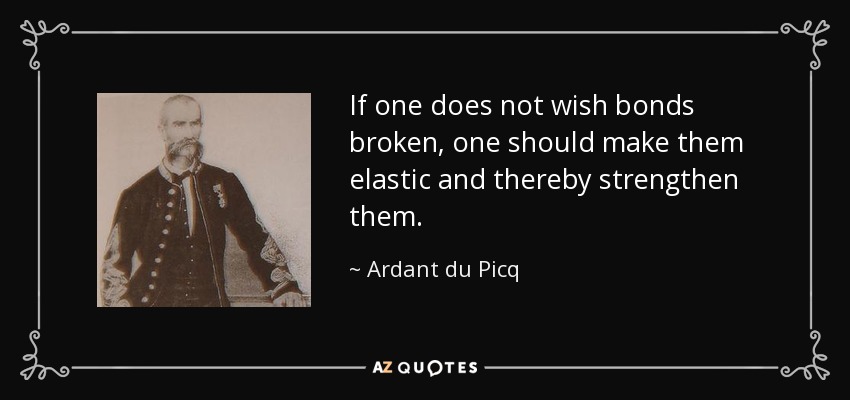 If one does not wish bonds broken, one should make them elastic and thereby strengthen them. - Ardant du Picq