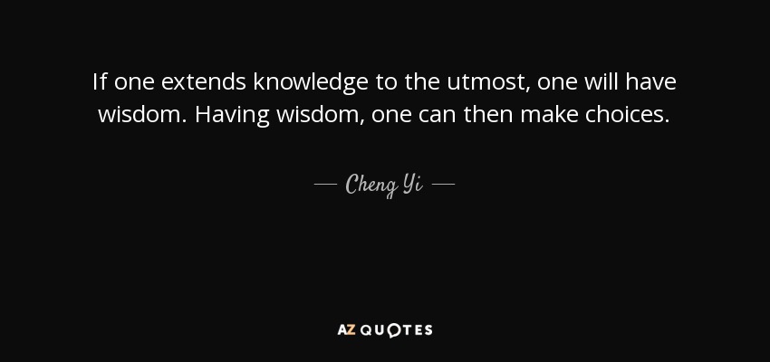 If one extends knowledge to the utmost, one will have wisdom. Having wisdom, one can then make choices. - Cheng Yi