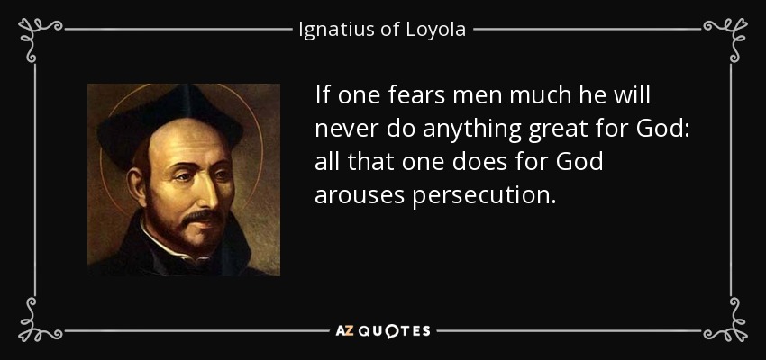 If one fears men much he will never do anything great for God: all that one does for God arouses persecution. - Ignatius of Loyola
